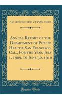 Annual Report of the Department of Public Health, San Francisco, Cal., For the Year, July 1, 1909, to June 30, 1910 (Classic Reprint)