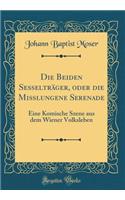 Die Beiden SesseltrÃ¤ger, Oder Die MiÃ?lungene Serenade: Eine Komische Szene Aus Dem Wiener Volksleben (Classic Reprint): Eine Komische Szene Aus Dem Wiener Volksleben (Classic Reprint)