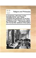 A Paraphrase, with Notes, on the Revelation of St. John. Which Completes the Paraphrase on the New Testament. in the Manner of Dr. Clarke. by Thomas Pyle, ... the Second Edition, with the Last Ms. Additions of the Author