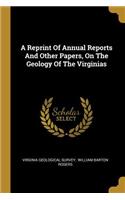 A Reprint Of Annual Reports And Other Papers, On The Geology Of The Virginias