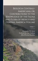 Biologia Centrali-Americana, or, Contributions to the Knowledge of the Fauna and Flora of Mexico and Central America Volume; Volume 1