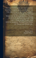 To the Congress of the United States. A Memorial in Behalf of the Architect of Our Federal Constitution, Pelatian Webster of Philadelphia, Penn. Herein is Reprinted, for the First Time in 116 Years, the Epoch-making Paper Published by Pelatiah Webs