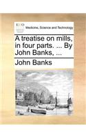 Treatise on Mills, in Four Parts. ... by John Banks, ...