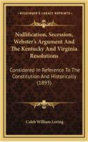 Nullification, Secession, Webster's Argument and the Kentucky and Virginia Resolutions: Considered in Reference to the Constitution and Historically (1893)