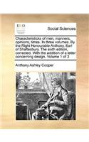 Characteristicks of Men, Manners, Opinions, Times. in Three Volumes. by the Right Honourable Anthony, Earl of Shaftesbury. the Sixth Edition, Corrected. with the Addition of a Letter Concerning Design. Volume 1 of 3