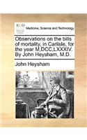 Observations on the Bills of Mortality, in Carlisle, for the Year M, DCC, LXXXIV. by John Heysham, M.D.