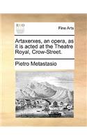 Artaxerxes, an Opera, as It Is Acted at the Theatre Royal, Crow-Street.