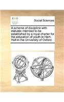 A Scheme of Discipline with Statutes Intended to Be Established by a Royal Charter for the Education of Youth in Hart-Hall in the University of Oxford.