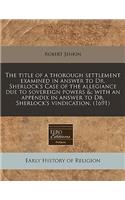 The Title of a Thorough Settlement Examined in Answer to Dr. Sherlock's Case of the Allegiance Due to Sovereign Powers &: With an Appendix in Answer to Dr. Sherlock's Vindication. (1691): (English)