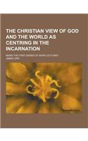 The Christian View of God and the World as Centring in the Incarnation; Being the First Series of Kerr Lectures