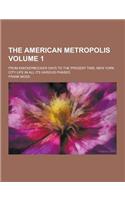 The American Metropolis; From Knickerbocker Days to the Present Time; New York City Life in All Its Various Phases Volume 1