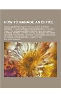 How to Manage an Office; Making Conditions Right for Fast Work--Showing Workers How and Getting Them Interested--Approved Plans for Handling Letters,: (English)