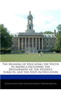 The Meaning of Educating the Youth in America Including the Development of the Student, Subjects, and the Steps in Education