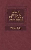 Notes on Ezekiel, by W.K. - Primary Source Edition: (English)