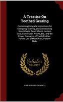 A Treatise on Toothed Gearing: Containing Complete Instructions for Designing, Drawing, and Constructing Spur Wheels, Bevel Wheels, Lantern Gear, Screw Gear, Worms, Etc., and the 