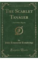 The Scarlet Tanager: And Other Bipeds (Classic Reprint): And Other Bipeds (Classic Reprint)