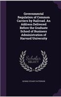 Governmental Regulation of Common Carriers by Railroad. an Address Delivered Before the Graduate School of Business Administration of Harvard University