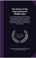 The Power of the Pope During the Middle Ages: or, An Historical Inquiry Into the Origin of the Temporal Power of the Holy See and the Constitutional Laws of the Middle Ages Relating to the Depos