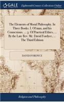 The Elements of Moral Philosophy. In Three Books. I. Of man, and his Connexions. ... 3. Of Practical Ethics, ... By the Late Rev. Mr. David Fordyce, ... The Third Edition