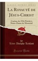 La RoyautÃ© de JÃ©sus-Christ: CarÃ¨me de 1916 PrÃ¨chÃ© Ã? Notre-Dame de MontrÃ©al (Classic Reprint)