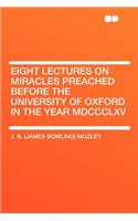 Eight Lectures on Miracles Preached Before the University of Oxford in the Year MDCCCLXV
