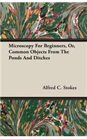 Microscopy For Beginners, Or, Common Objects From The Ponds And Ditches