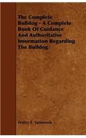 Complete Bulldog - A Complete Book of Guidance and Authoritative Information Regarding the Bulldog
