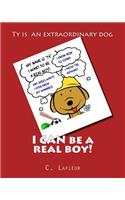 I CAN be a real boy!: Ty is a dog who can talk and he has manners. Ty is an extraordinary dog with extraordinary dreams; he wants to be a real boy.