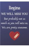Regina We Will Miss You But Probably Not as Much As You Will Miss us. We Are Pretty Awesome.: Regina Funny gift for coworker / colleague that is leaving for a new job. Show them how much you will miss him or her. (6 x 9 - 110 Blank Lined Page