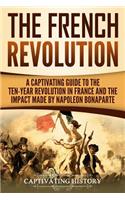The French Revolution: A Captivating Guide to the Ten-Year Revolution in France and the Impact Made by Napoleon Bonaparte(Exploring Europe's Past)