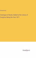 Catalogue of Books Added to the Library of Congress Being the Year 1871