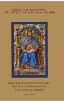 Louis the Bavarian: Architect of Medieval Power: How One Emperor Redefined the Holy Roman Empire and Shaped Europe