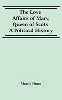 Love Affairs Of Mary, Queen Of Scots: A Political History