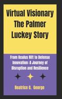 Virtual Visionary The Palmer Luckey Story: From Oculus Rift to Defense Innovation: A Journey of Disruption and Resilience