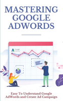 Mastering Google AdWords: Easy To Understand Google AdWords and Create Ad Campaign: Build Adwords Campaigns