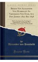 Briefe Von Alexander Von Humboldt an Varnhagen Von Ense, Aus Den Jahren 1827 Bis 1858: Nebst AuszÃ¼gen Aus Varnhagen's TagebÃ¼chern, Und Briefen Von Varnhagen Und Andern an Humboldt (Classic Reprint)