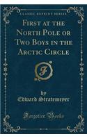 First at the North Pole or Two Boys in the Arctic Circle (Classic Reprint)