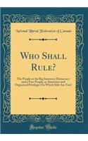 Who Shall Rule?: The People or the Big Interests; Democracy and a Free People, or Autocracy and Organized Privilege; On Which Side Are You? (Classic Reprint)
