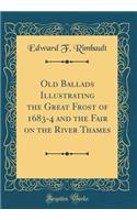 Old Ballads Illustrating the Great Frost of 1683-4 and the Fair on the River Thames (Classic Reprint)