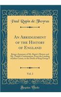 An Abridgement of the History of England, Vol. 2: Being a Summary of Mr. Rapin's History and Mr. Tindal's Continuation, from the Landing of Julius Caesar, to the Death of King George I (Classic Reprint): Being a Summary of Mr. Rapin's History and Mr. Tindal's Continuation, from the Landing of Julius Caesar, to the Death of King George I (Classic Repr