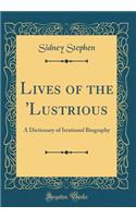 Lives of the 'Lustrious: A Dictionary of Irrational Biography (Classic Reprint)