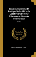 Examen Théorique Et Pratique De La Méthode Curative Du Docteur Hahnemann Nommée Homéopathie; Volume 1