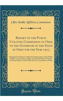 Report of the Public Utilities Commission of Ohio to the Governor of the State of Ohio for the Year 1913: Being the First Report Under the Organization of the Public Utilities Commission of Ohio, the Second Report of Series of Annual Report of the