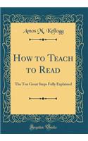 How to Teach to Read: The Ten Great Steps Fully Explained (Classic Reprint)