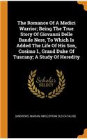 The Romance of a Medici Warrior; Being the True Story of Giovanni Delle Bande Nere, to Which Is Added the Life of His Son, Cosimo I., Grand Duke of Tuscany; A Study of Heredity