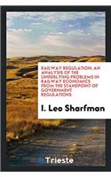 Railway Regulation; An Analysis of the Underlying Problems in Railway Economics from the Standpoint of Government Regulations