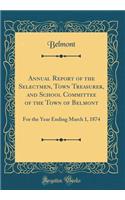 Annual Report of the Selectmen, Town Treasurer, and School Committee of the Town of Belmont: For the Year Ending March 1, 1874 (Classic Reprint): For the Year Ending March 1, 1874 (Classic Reprint)