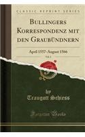 Bullingers Korrespondenz Mit Den Graubï¿½ndnern, Vol. 2: April 1557-August 1566 (Classic Reprint)