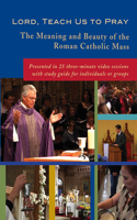 Lord, Teach Us to Pray: The Meaning and Beauty of the Roman Catholic Mass