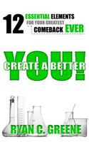 Create A Better YOU!: 12 Essential Elements For Your Greatest Comeback EVER